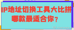IP地址切換工具大比拼：哪款最適合你？