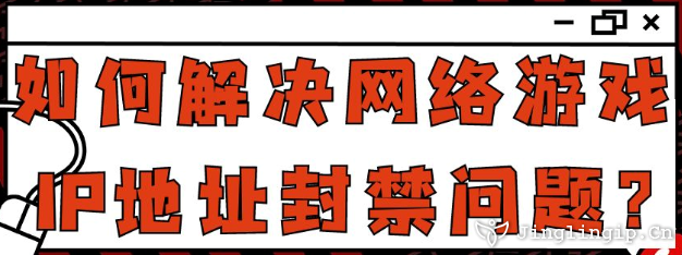 如何解決網絡游戲IP地址封禁問題？